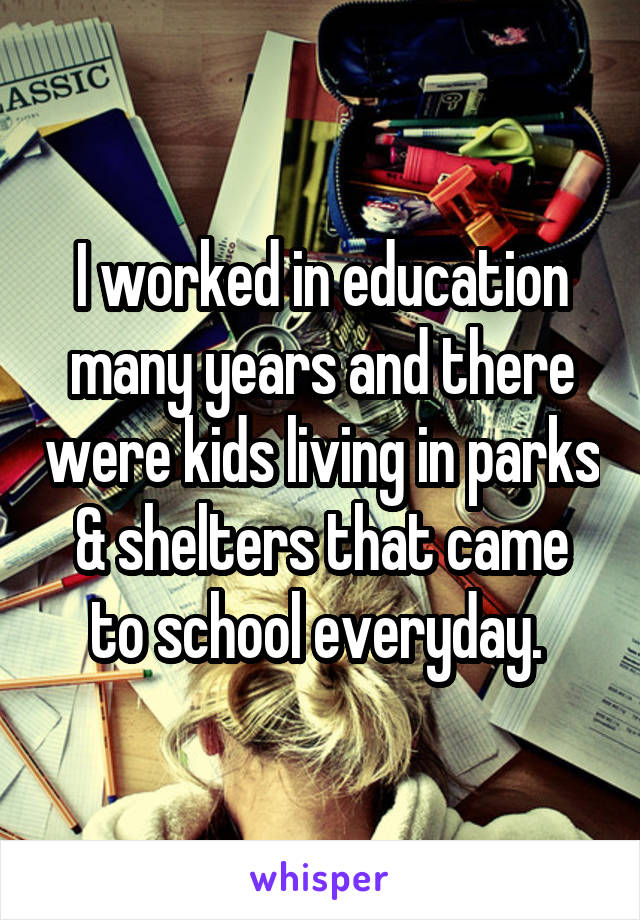 I worked in education many years and there were kids living in parks & shelters that came to school everyday. 