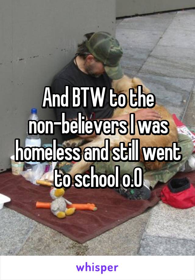 And BTW to the non-believers I was homeless and still went to school o.O