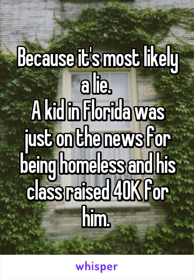 Because it's most likely a lie. 
A kid in Florida was just on the news for being homeless and his class raised 40K for him. 