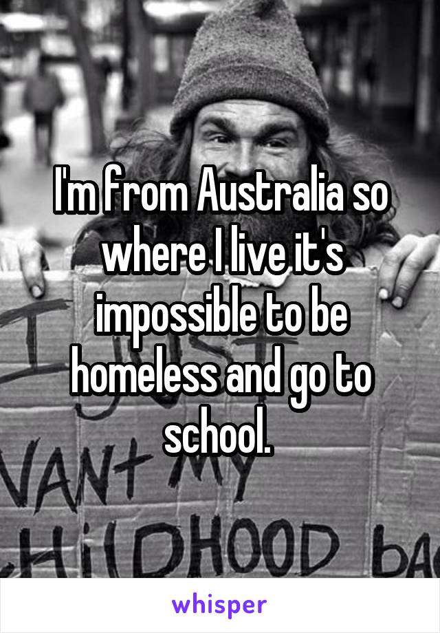 I'm from Australia so where I live it's impossible to be homeless and go to school. 