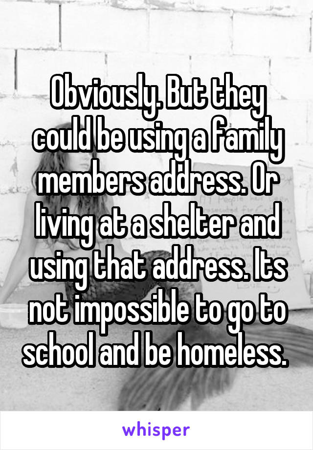 Obviously. But they could be using a family members address. Or living at a shelter and using that address. Its not impossible to go to school and be homeless. 