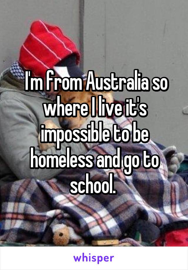  I'm from Australia so where I live it's impossible to be homeless and go to school. 