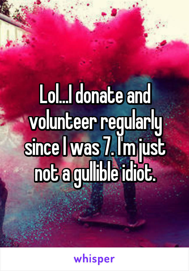 Lol...I donate and volunteer regularly since I was 7. I'm just not a gullible idiot.