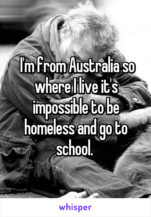  I'm from Australia so where I live it's impossible to be homeless and go to school. 