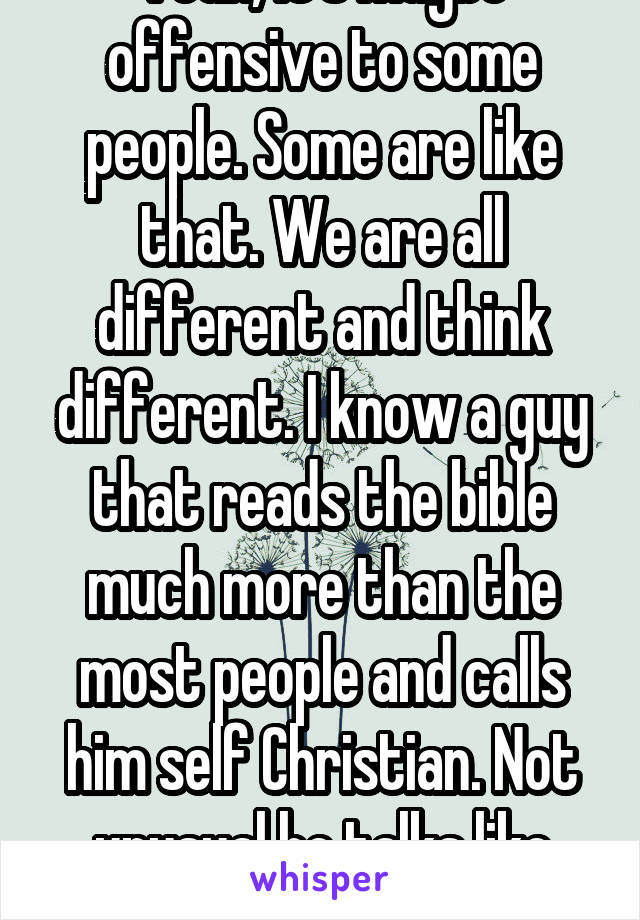 Yeah, it's maybe offensive to some people. Some are like that. We are all different and think different. I know a guy that reads the bible much more than the most people and calls him self Christian. Not unusual he talks like that.. :/