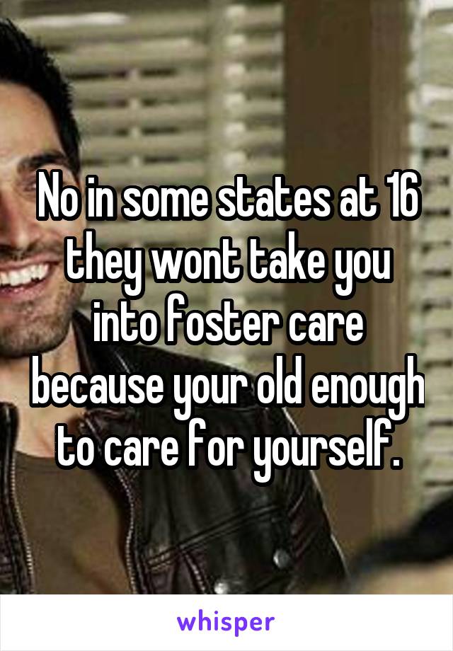 No in some states at 16 they wont take you into foster care because your old enough to care for yourself.