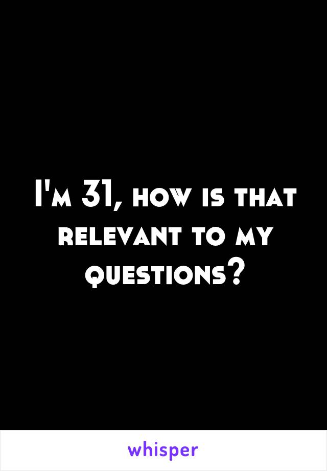 I'm 31, how is that relevant to my questions?