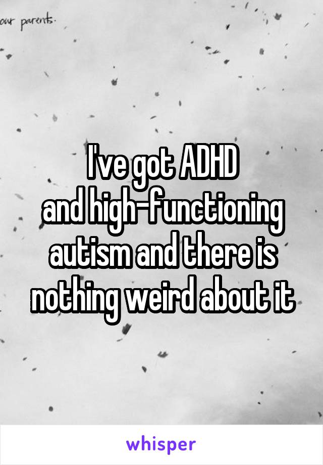 I've got ADHD
and high-functioning
autism and there is
nothing weird about it