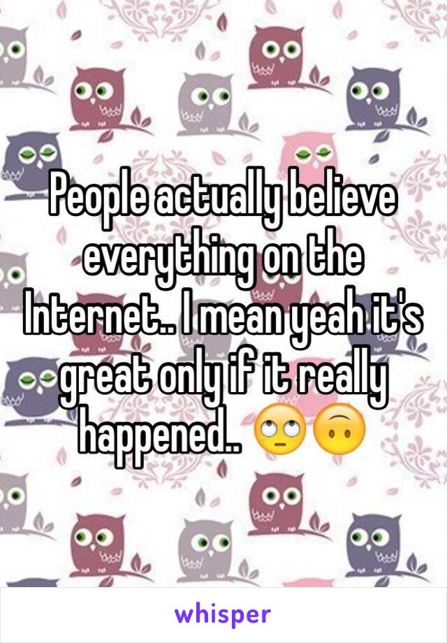 People actually believe everything on the Internet.. I mean yeah it's great only if it really happened.. 🙄🙃