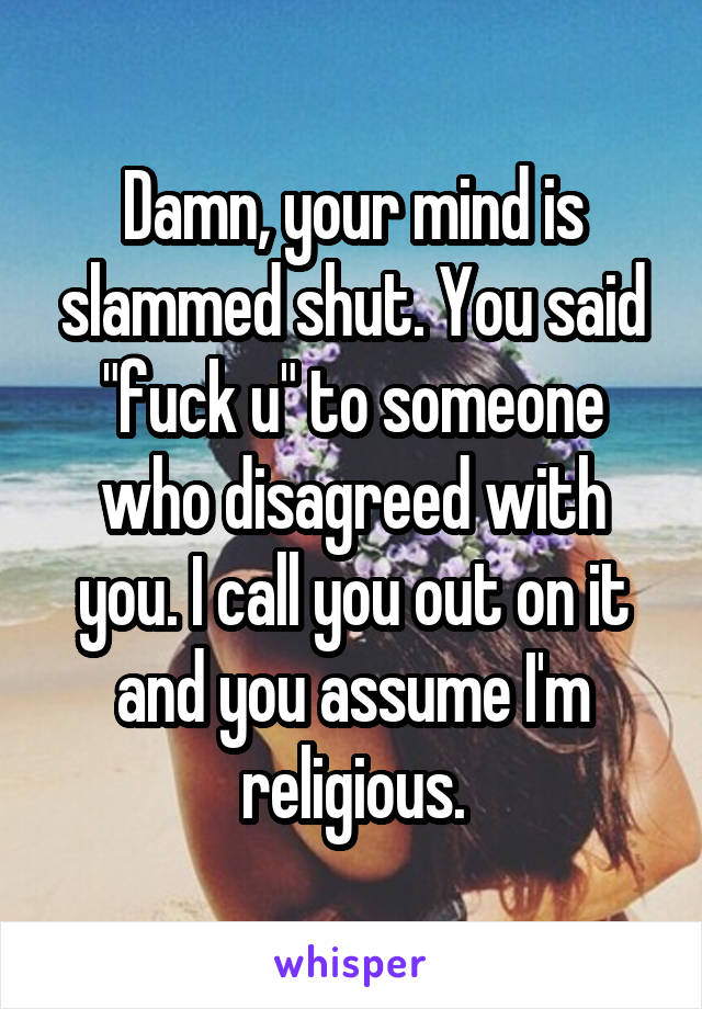 Damn, your mind is slammed shut. You said "fuck u" to someone who disagreed with you. I call you out on it and you assume I'm religious.