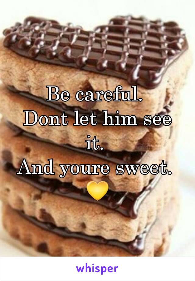 Be careful. 
Dont let him see it. 
And youre sweet. 
💛