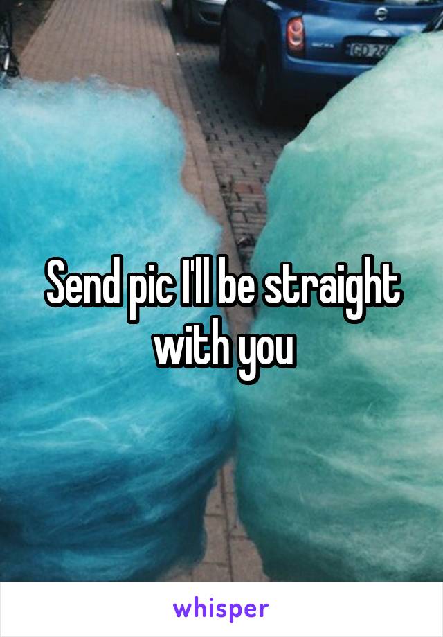 Send pic I'll be straight with you