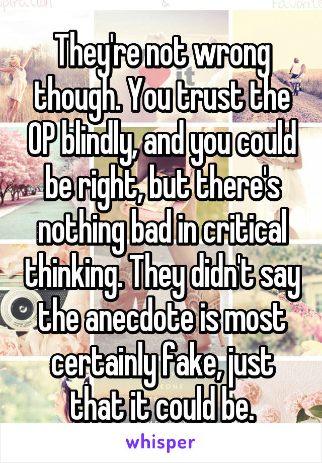 They're not wrong though. You trust the OP blindly, and you could be right, but there's nothing bad in critical thinking. They didn't say the anecdote is most certainly fake, just that it could be.