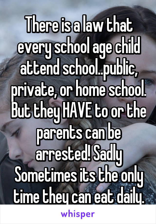 There is a law that every school age child attend school..public, private, or home school. But they HAVE to or the parents can be arrested! Sadly
Sometimes its the only time they can eat daily.