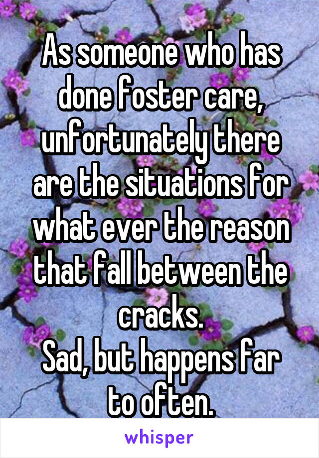 As someone who has done foster care, unfortunately there are the situations for what ever the reason that fall between the cracks.
Sad, but happens far to often.