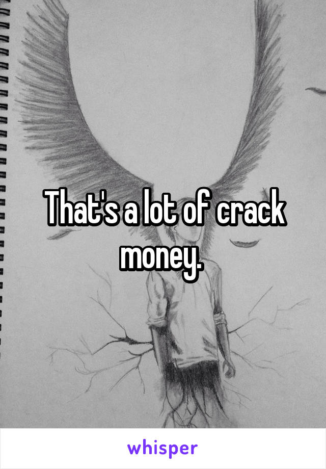 That's a lot of crack money. 