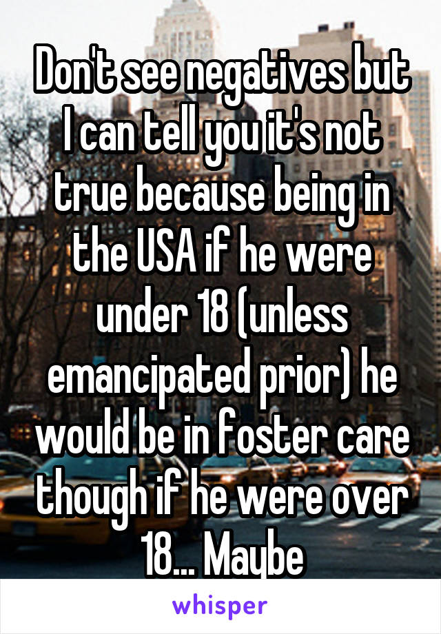 Don't see negatives but I can tell you it's not true because being in the USA if he were under 18 (unless emancipated prior) he would be in foster care though if he were over 18... Maybe