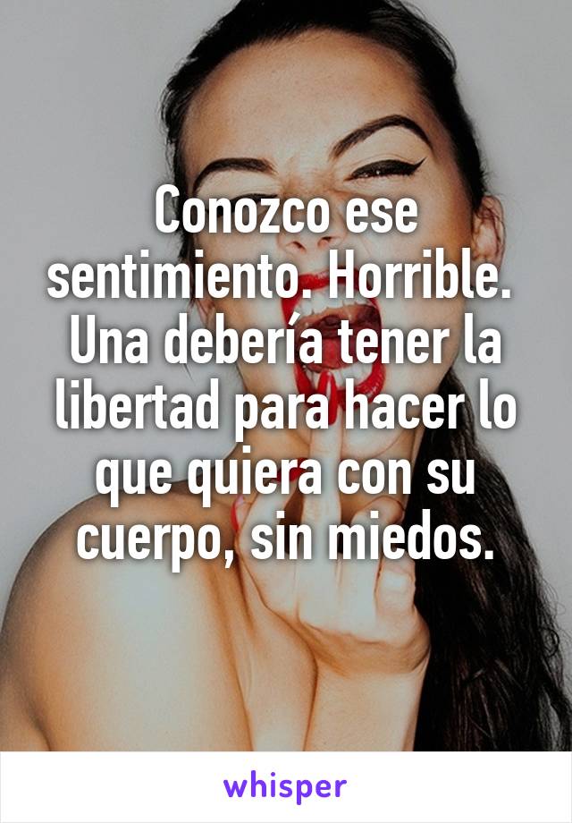 Conozco ese sentimiento. Horrible. 
Una debería tener la libertad para hacer lo que quiera con su cuerpo, sin miedos.
