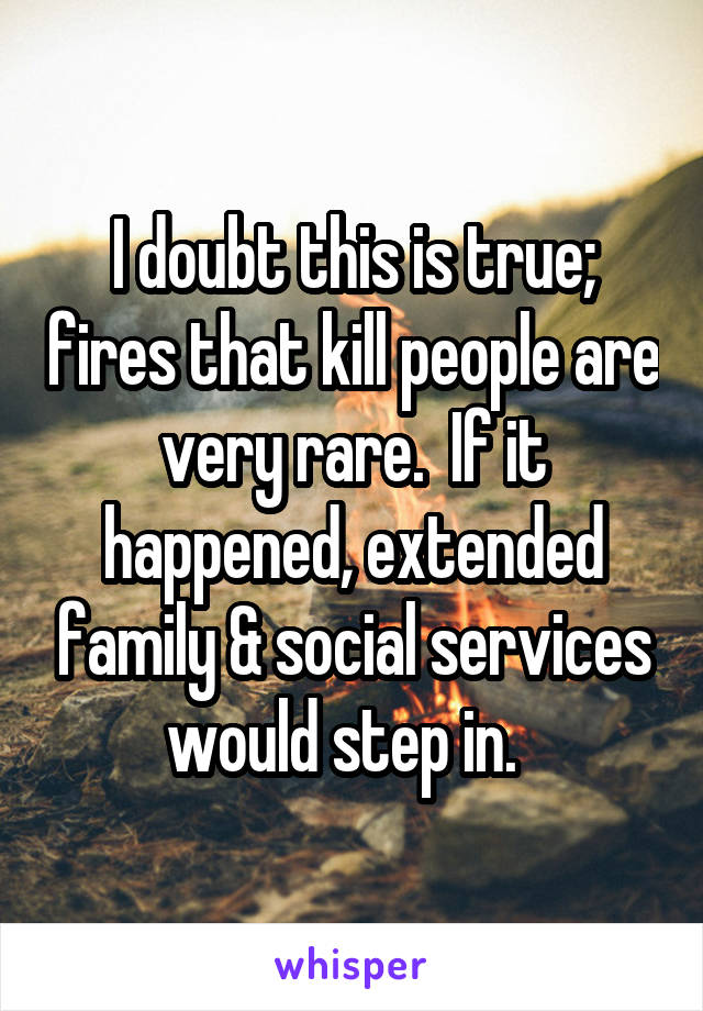 I doubt this is true; fires that kill people are very rare.  If it happened, extended family & social services would step in.  