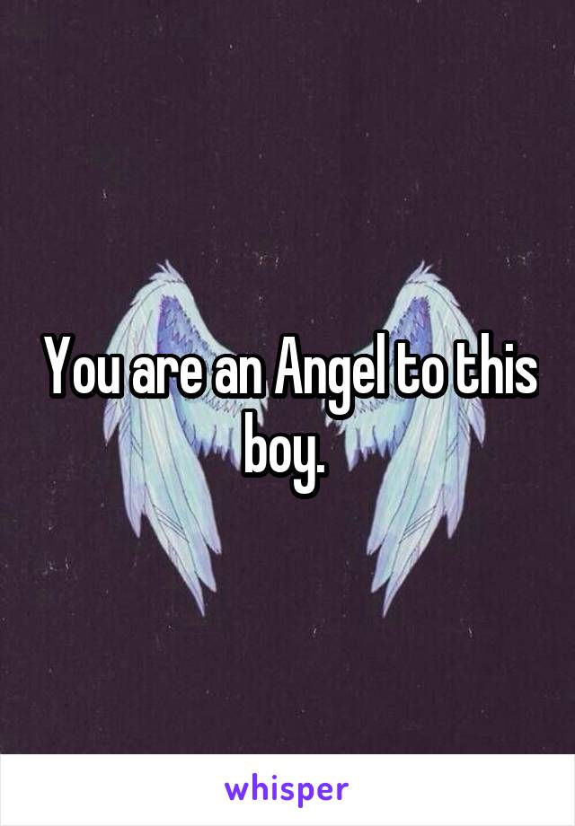 You are an Angel to this boy. 