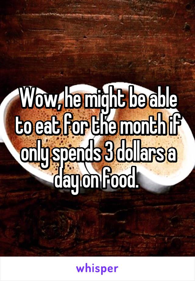 Wow, he might be able to eat for the month if only spends 3 dollars a day on food. 