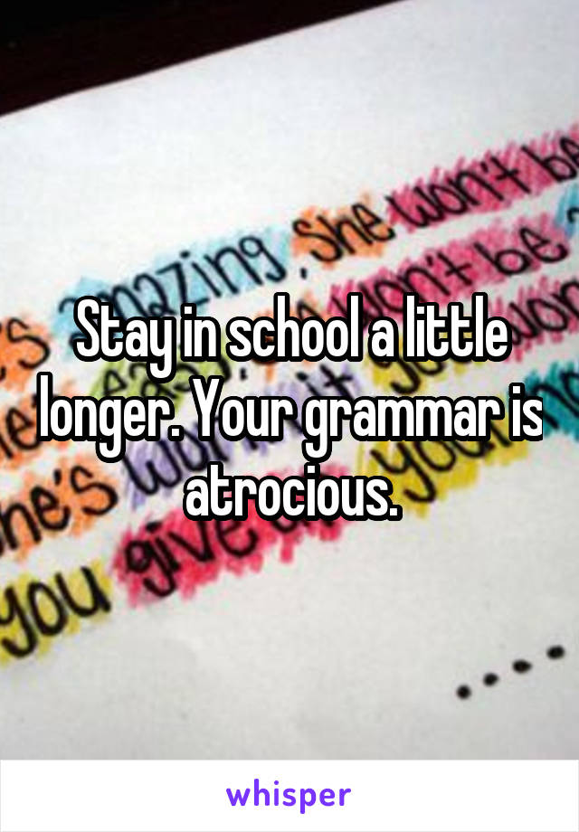 Stay in school a little longer. Your grammar is atrocious.