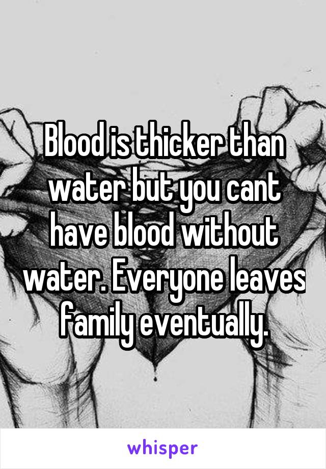 Blood is thicker than water but you cant have blood without water. Everyone leaves family eventually.