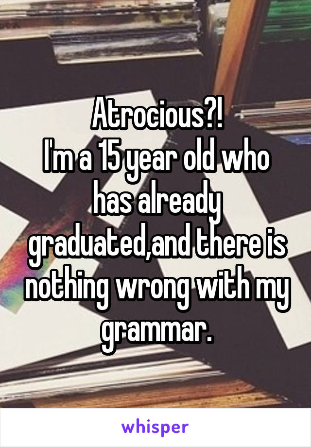 Atrocious?!
I'm a 15 year old who has already graduated,and there is nothing wrong with my grammar.