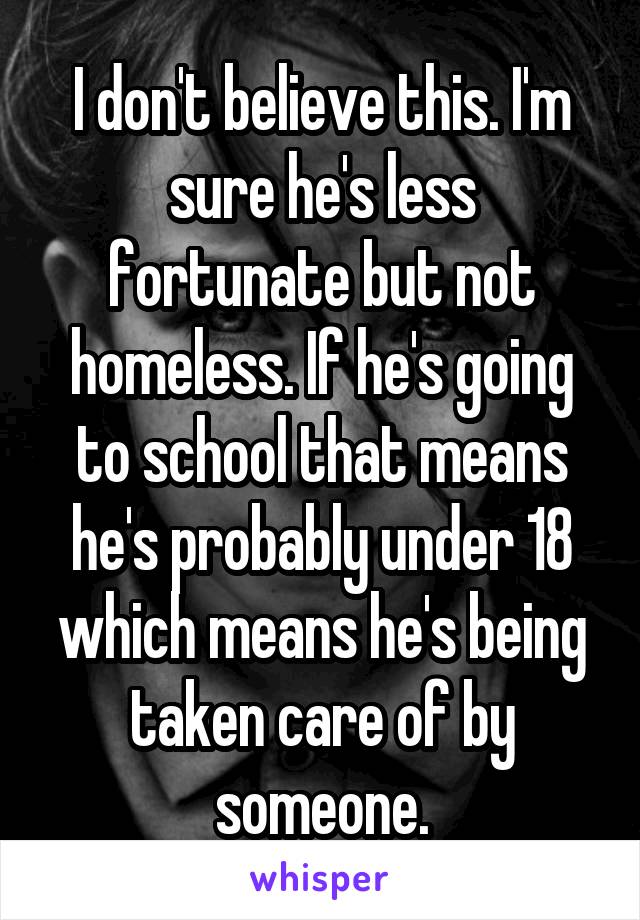 I don't believe this. I'm sure he's less fortunate but not homeless. If he's going to school that means he's probably under 18 which means he's being taken care of by someone.