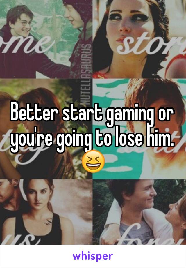 Better start gaming or you're going to lose him. 
ðŸ˜†