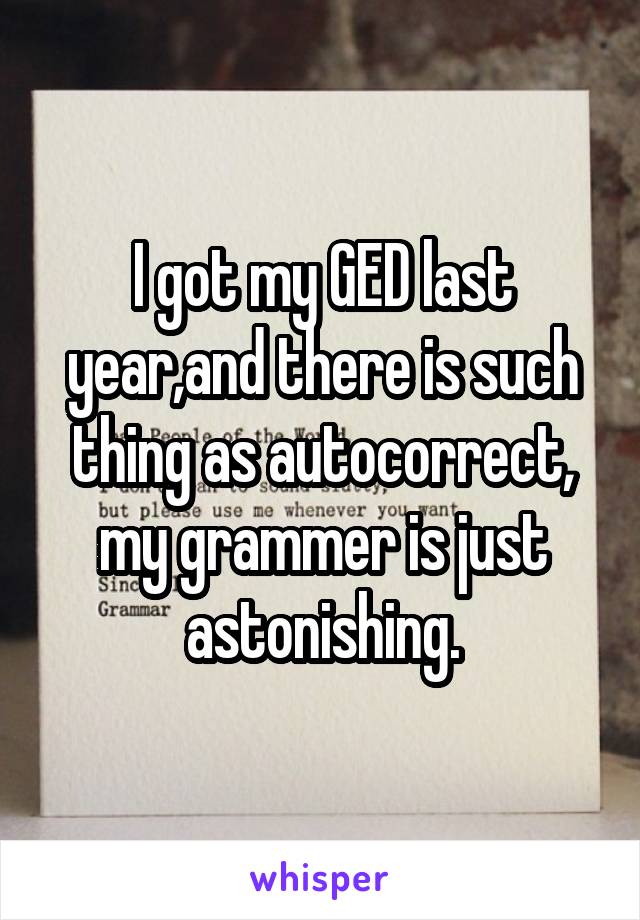 I got my GED last year,and there is such thing as autocorrect, my grammer is just astonishing.