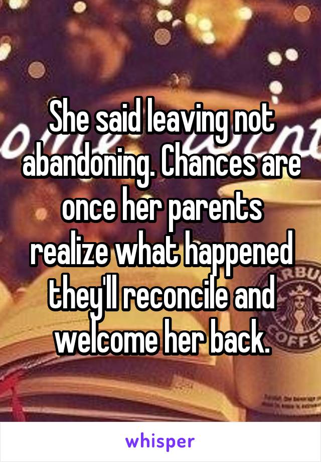 She said leaving not abandoning. Chances are once her parents realize what happened they'll reconcile and welcome her back.
