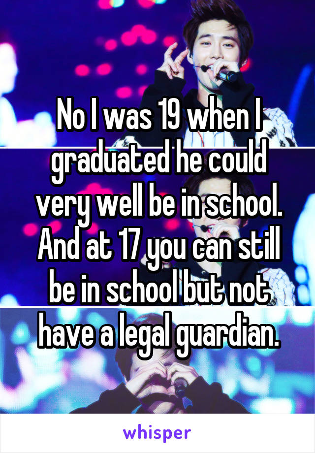 No I was 19 when I graduated he could very well be in school. And at 17 you can still be in school but not have a legal guardian.