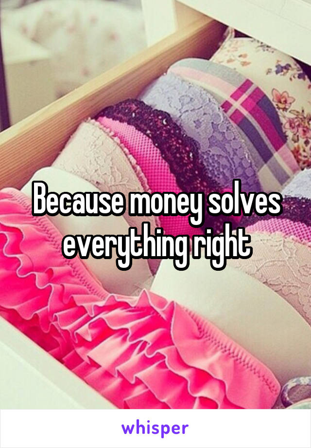 Because money solves everything right