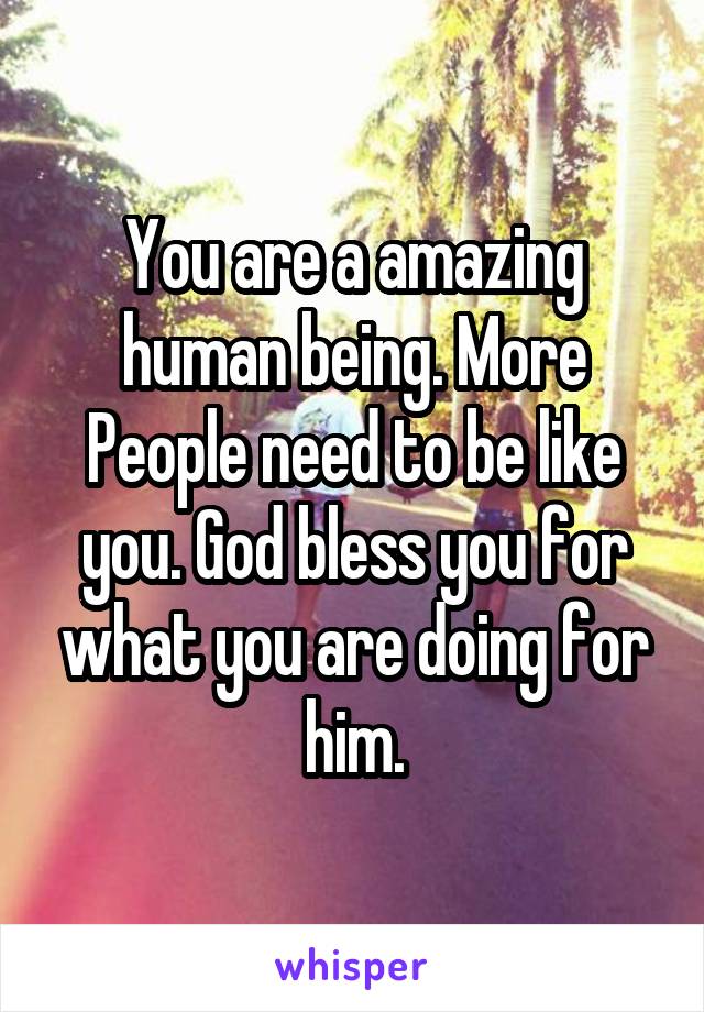 You are a amazing human being. More
People need to be like you. God bless you for what you are doing for him.