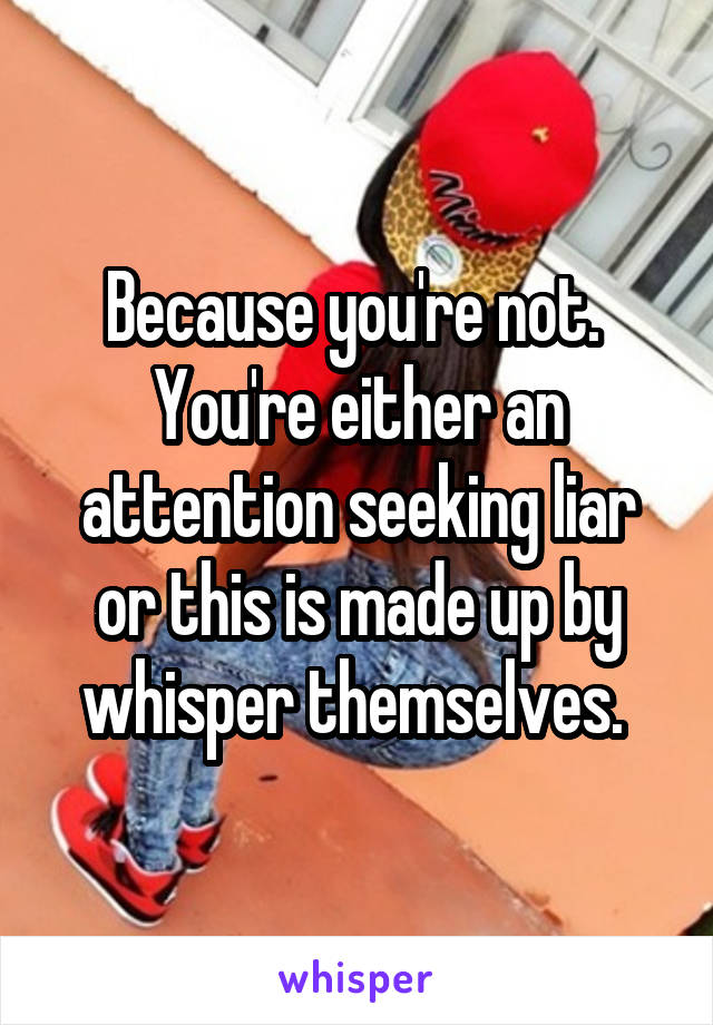 Because you're not. 
You're either an attention seeking liar or this is made up by whisper themselves. 