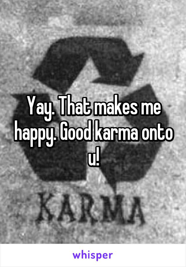 Yay. That makes me happy. Good karma onto u!