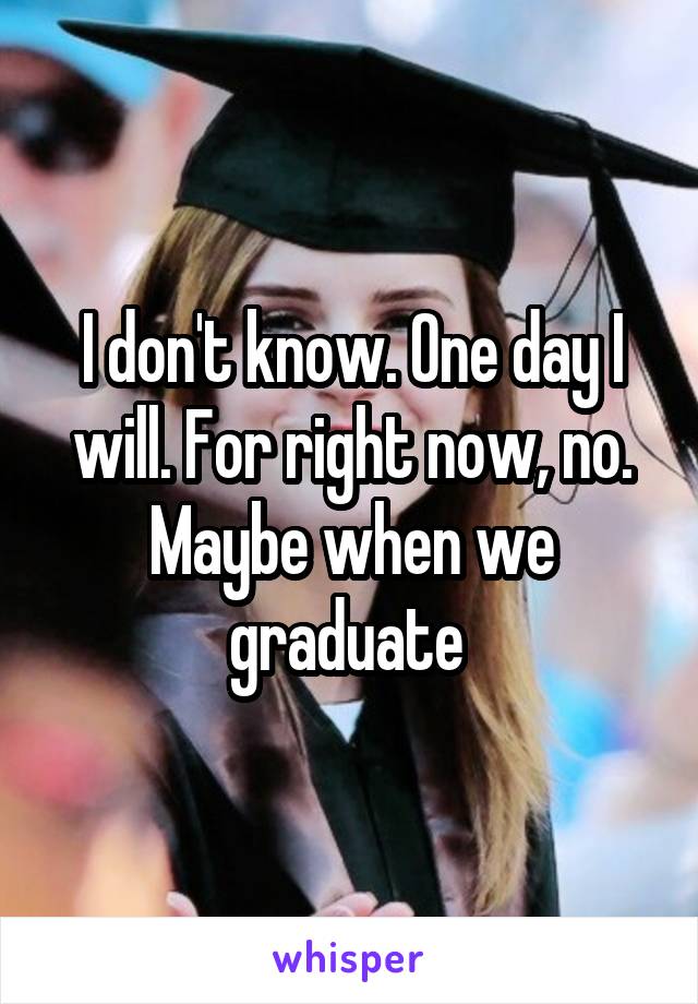 I don't know. One day I will. For right now, no. Maybe when we graduate 