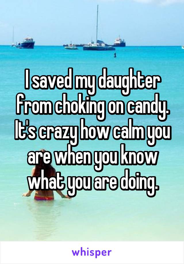 I saved my daughter from choking on candy. It's crazy how calm you are when you know what you are doing.