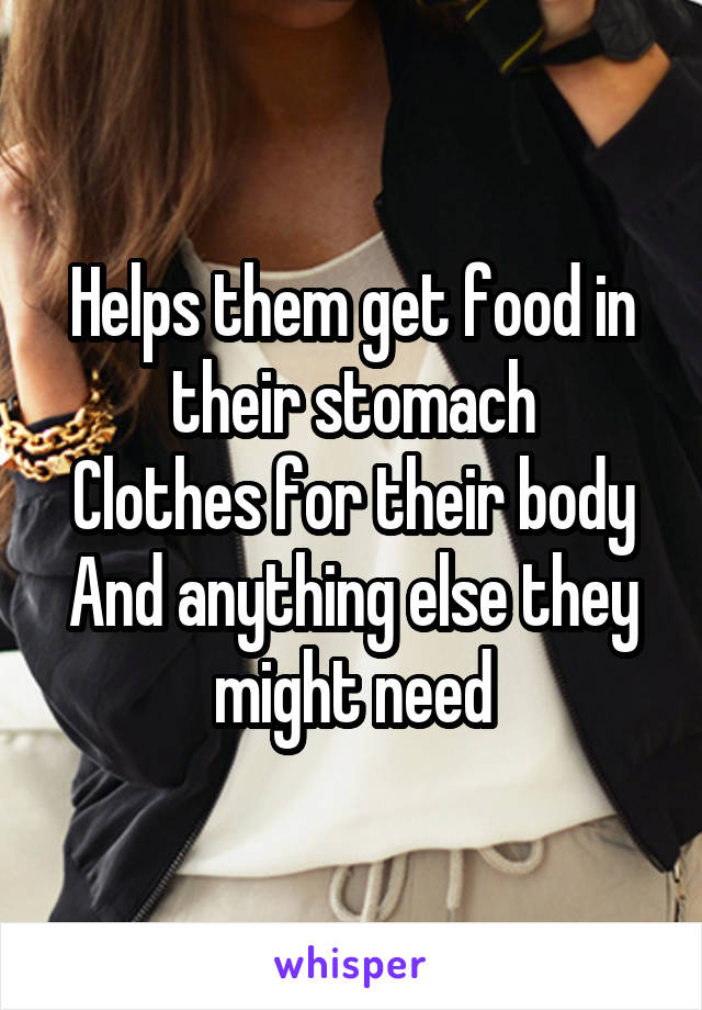 Helps them get food in their stomach
Clothes for their body
And anything else they might need