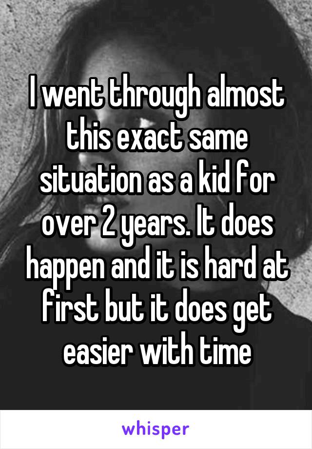 I went through almost this exact same situation as a kid for over 2 years. It does happen and it is hard at first but it does get easier with time