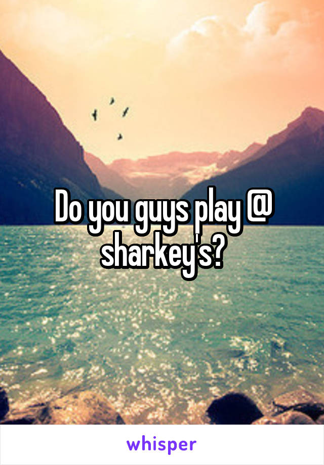 Do you guys play @ sharkey's?