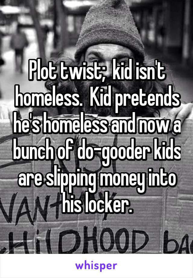 Plot twist;  kid isn't homeless.  Kid pretends he's homeless and now a bunch of do-gooder kids are slipping money into his locker.