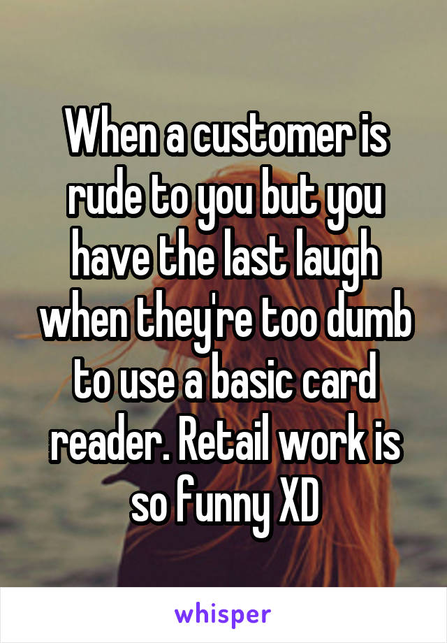 When a customer is rude to you but you have the last laugh when they're too dumb to use a basic card reader. Retail work is so funny XD