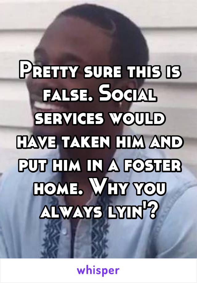 Pretty sure this is false. Social services would have taken him and put him in a foster home. Why you always lyin'?