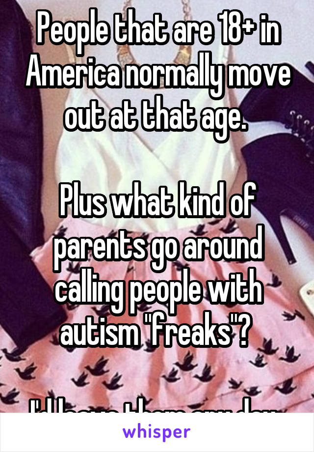 People that are 18+ in America normally move out at that age. 

Plus what kind of parents go around calling people with autism "freaks"? 

I'd leave them any day. 