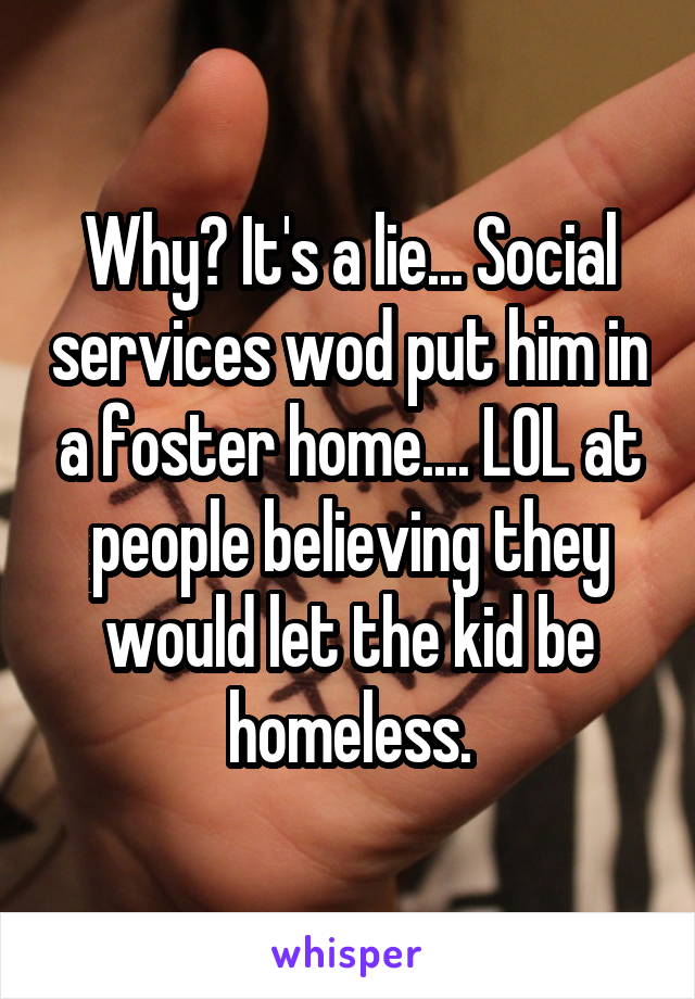 Why? It's a lie... Social services wod put him in a foster home.... LOL at people believing they would let the kid be homeless.