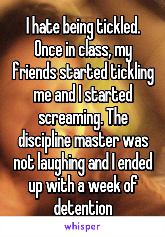 I hate being tickled. Once in class, my friends started tickling me and I started screaming. The discipline master was not laughing and I ended up with a week of detention