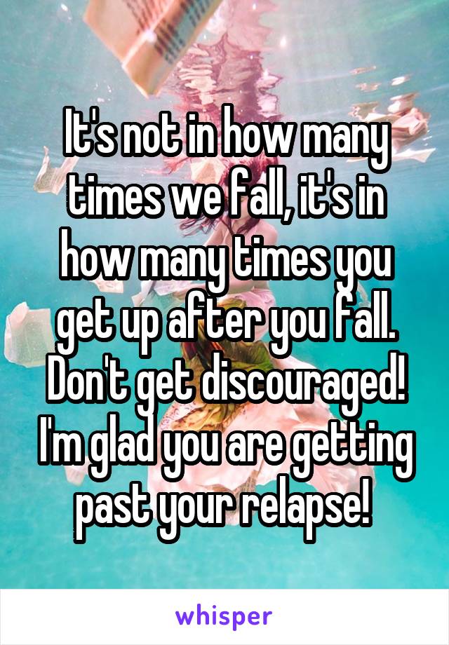 It's not in how many times we fall, it's in how many times you get up after you fall. Don't get discouraged! I'm glad you are getting past your relapse! 