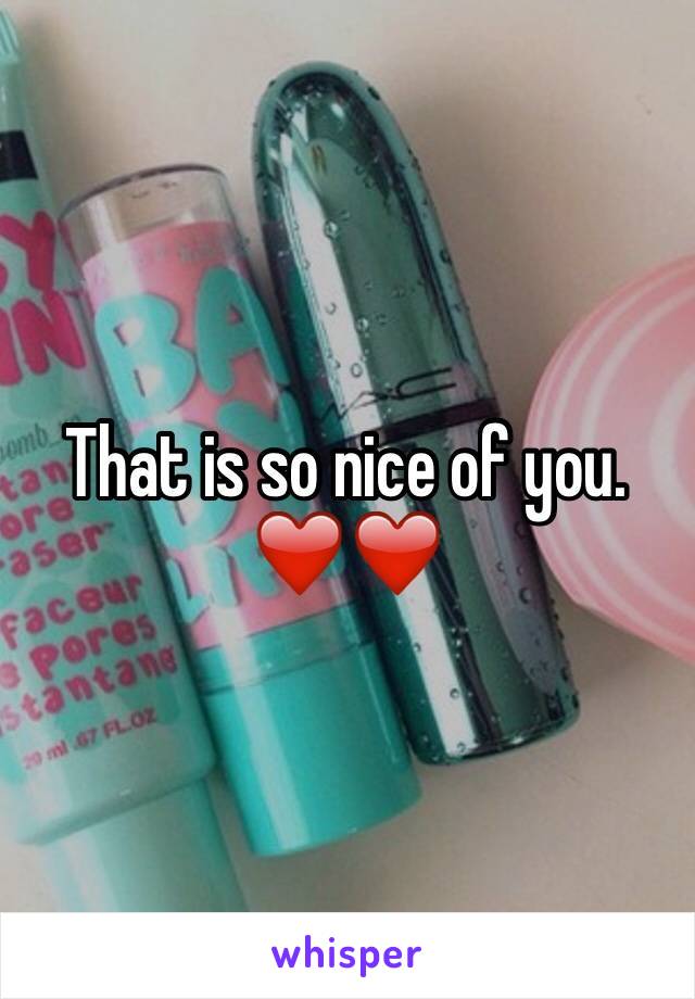 That is so nice of you. 
❤️❤️